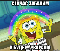 сейчас забаним и будет . . . карашо