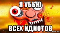 я убью всех идиотов