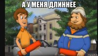 а у меня длиннее 