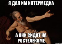 я дал им интермедиа а они сидят на ростелекоме