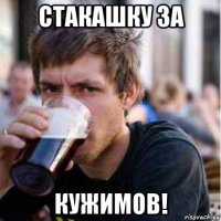 стакашку за кужимов!