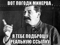 вот погоди минерва , я тебе подброшу реальную ссылку