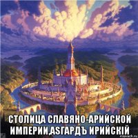  столица славяно-арийской империи,аsгардъ ирийскiй
