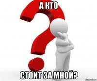 а кто стоит за мной?