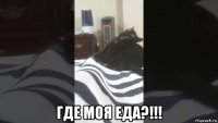  где моя еда?!!!