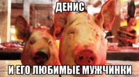 денис и его любимые мужчинки