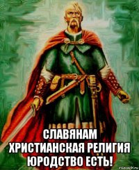  славянам христианская религия юродство есть!