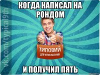 когда написал на рондом и получил пять