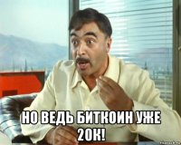  но ведь биткоин уже 20к!