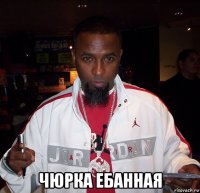  чюрка ебанная