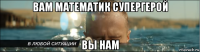вам математик супергерой вы нам