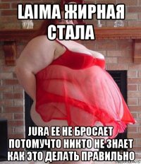 laima жирная стала jura ее не бросает потомучто никто не знает как это делать правильно