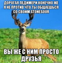дорогая ледимери,конечно же я не против что ты общаешься со своим stonesour вы же с ним просто друзья
