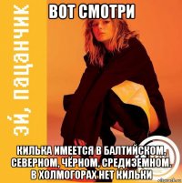 вот смотри килька имеется в балтийском, северном, чёрном, средиземном. в холмогорах нет кильки