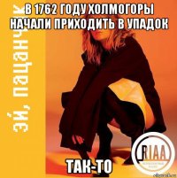 в 1762 году холмогоры начали приходить в упадок так-то