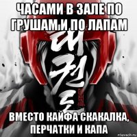 часами в зале по грушам и по лапам вместо кайфа скакалка, перчатки и капа