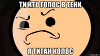 ти кто голос в тени я титан колос