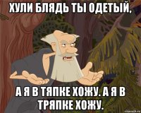 хули блядь ты одетый, а я в тяпке хожу. а я в тряпке хожу.