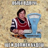 обїбу вдвічі ще й должен будеш