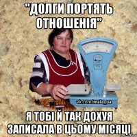 "долги портять отношенія" я тобі й так дохуя записала в цьому місяці