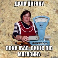 дала цигану поки їбав, виніс пів магазину