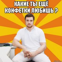 какие ты ещё конфетки любишь ? 