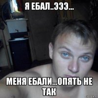 я ебал..эээ... меня ебали...опять не так