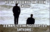 нет ни сатошика? ни сотой битка? а в мире что ни разговор то о биткойне...