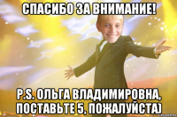 спасибо за внимание! p.s. ольга владимировна, поставьте 5, пожалуйста)