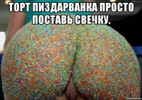 торт пиздарванка просто поставь свечку. 