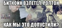биткойн взлетел, ролтон как мы это допустили?