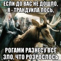 если до вас не дошло, я - трандуила лось, рогами разнесу всё зло, что розрослось