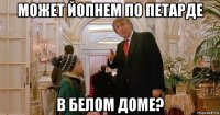 может йопнем по петарде в белом доме?