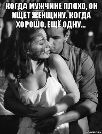 когда мужчине плохо, он ищет женщину. когда хорошо, ещё одну... 