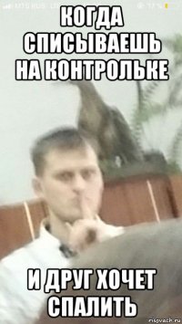 когда списываешь на контрольке и друг хочет спалить