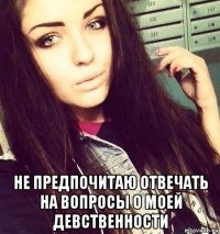  не предпочитаю отвечать на вопросы о моей девственности