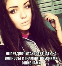  не предпочитаю отвечать на вопросы с грамматическими ошибками