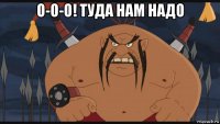 о-о-о! туда нам надо 