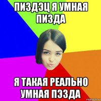 пиздэц я умная пизда я такая реально умная пэзда