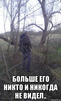  больше его никто и никогда не видел..