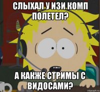 слыхал у изи комп полетел? а какже стримы с видосами?
