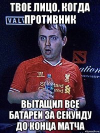 твое лицо, когда противник вытащил все батареи за секунду до конца матча