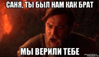 саня, ты был нам как брат мы верили тебе