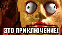 это приключение!