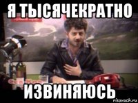 я тысячекратно извиняюсь