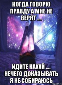 когда говорю правду а мне не верят .... идите нахуй .... нечего доказывать я не собираюсь