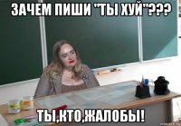 зачем пиши "ты хуй"??? ты,кто,жалобы!
