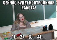 сейчас будет контрольная работа! 1)-_ 2)-_ 3)-_ 4)-_