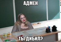 адмен ты дибил?