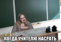  когда учителю насрать.
